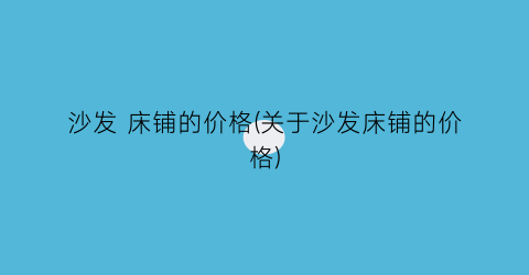 沙发 床铺的价格(关于沙发床铺的价格)